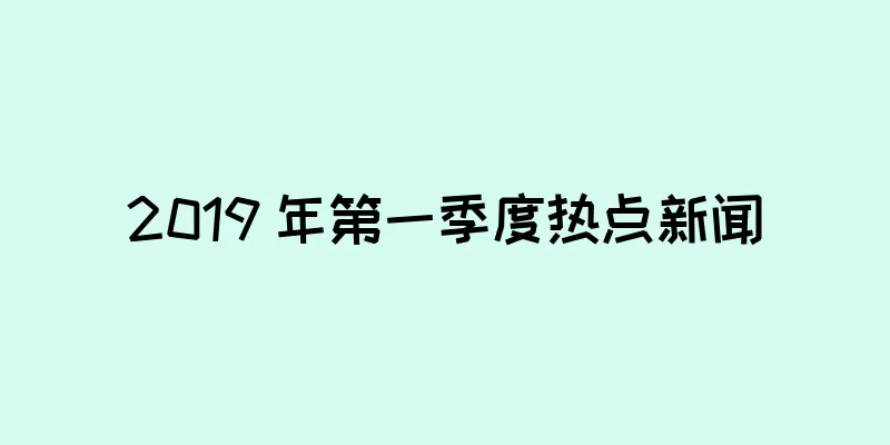 2019 年第一季度热点新闻