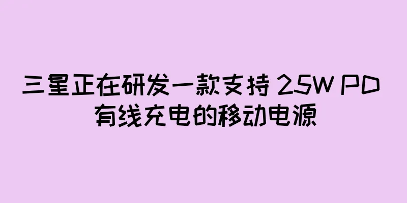 三星正在研发一款支持 25W PD 有线充电的移动电源