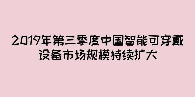 2019年第三季度中国智能可穿戴设备市场规模持续扩大
