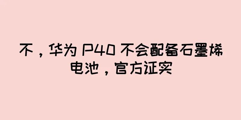 不，华为 P40 不会配备石墨烯电池，官方证实
