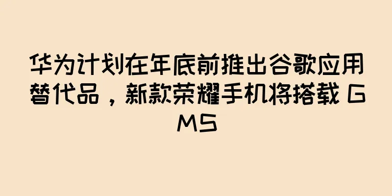 华为计划在年底前推出谷歌应用替代品，新款荣耀手机将搭载 GMS