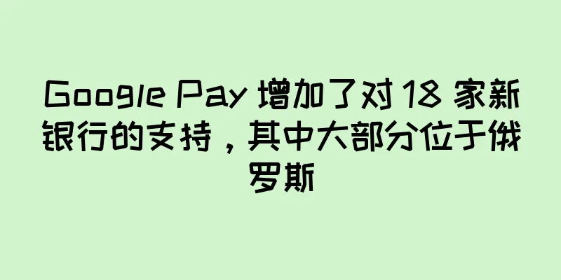 Google Pay 增加了对 18 家新银行的支持，其中大部分位于俄罗斯