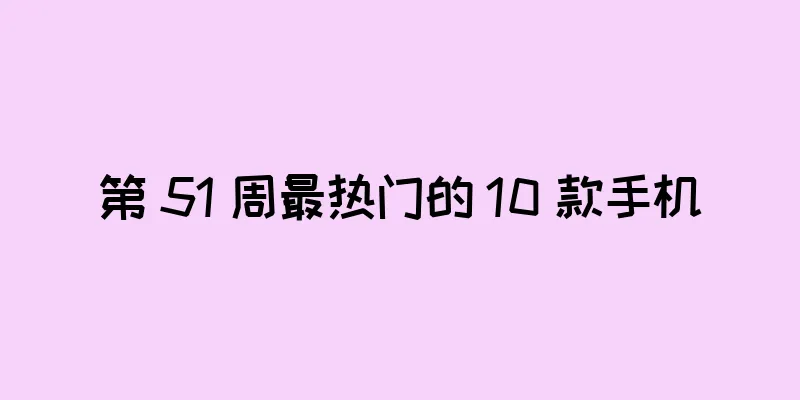 第 51 周最热门的 10 款手机