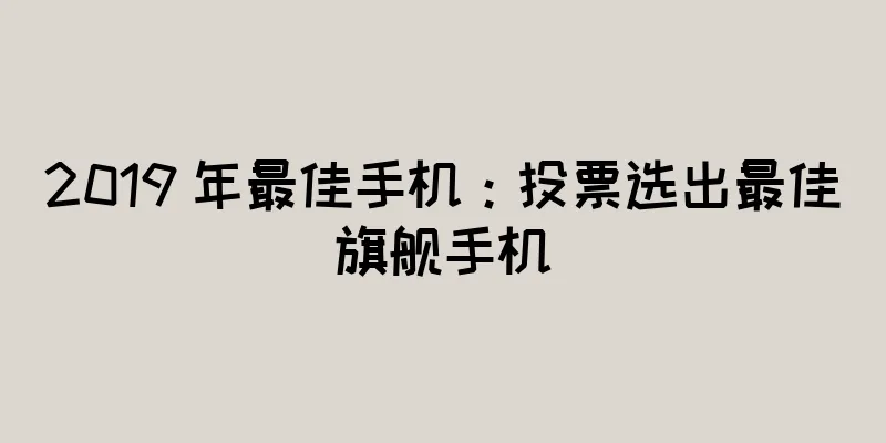 2019 年最佳手机：投票选出最佳旗舰手机