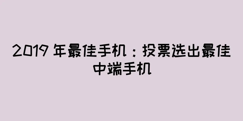2019 年最佳手机：投票选出最佳中端手机