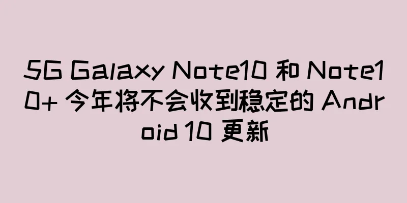 5G Galaxy Note10 和 Note10+ 今年将不会收到稳定的 Android 10 更新
