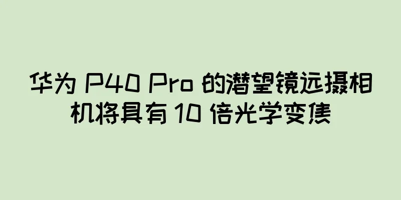 华为 P40 Pro 的潜望镜远摄相机将具有 10 倍光学变焦