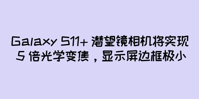 Galaxy S11+ 潜望镜相机将实现 5 倍光学变焦，显示屏边框极小