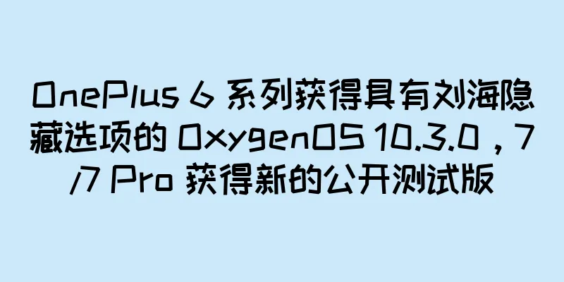 OnePlus 6 系列获得具有刘海隐藏选项的 OxygenOS 10.3.0，7/7 Pro 获得新的公开测试版