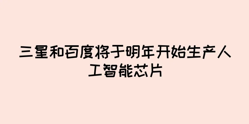 三星和百度将于明年开始生产人工智能芯片