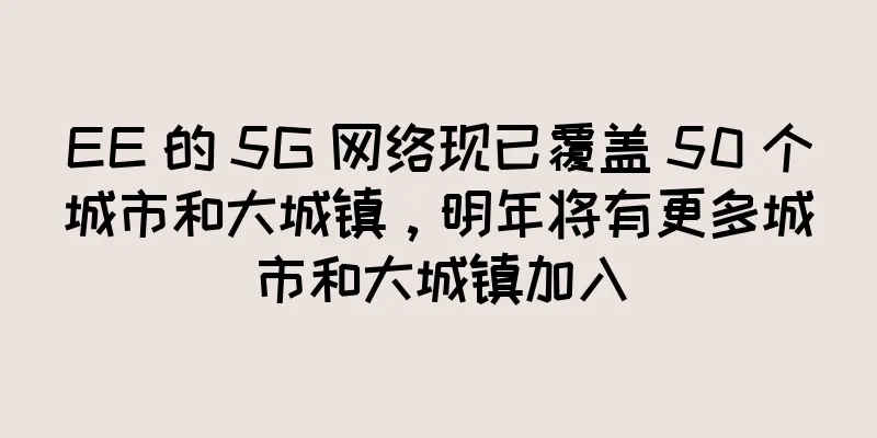 EE 的 5G 网络现已覆盖 50 个城市和大城镇，明年将有更多城市和大城镇加入