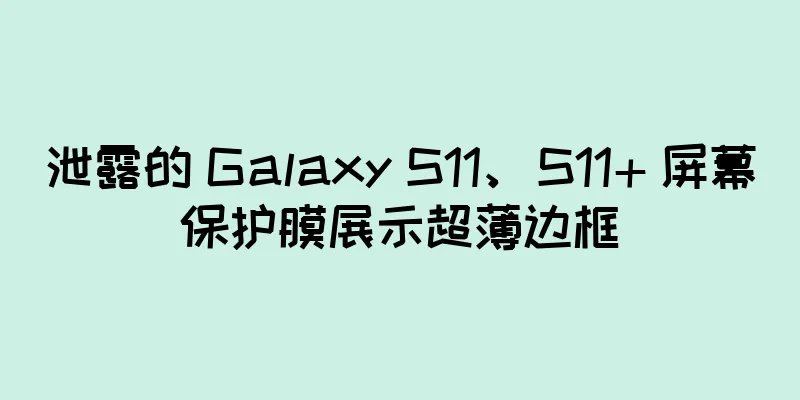 泄露的 Galaxy S11、S11+ 屏幕保护膜展示超薄边框