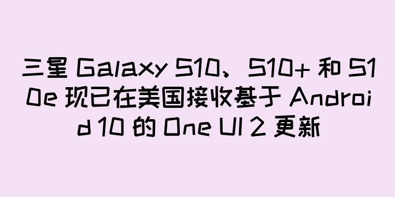 三星 Galaxy S10、S10+ 和 S10e 现已在美国接收基于 Android 10 的 One UI 2 更新