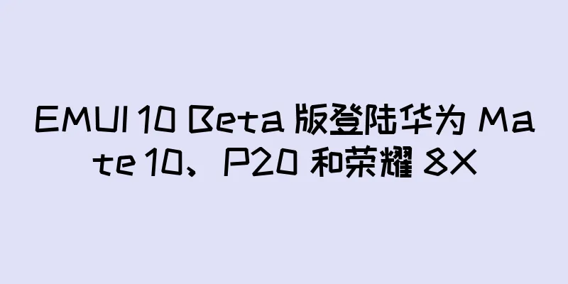 EMUI 10 Beta 版登陆华为 Mate 10、P20 和荣耀 8X