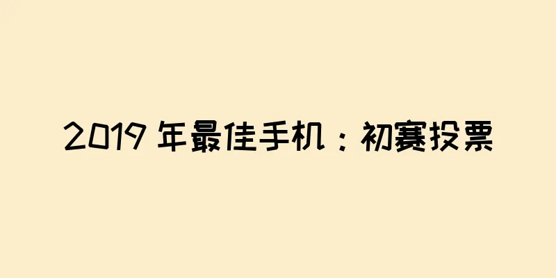 2019 年最佳手机：初赛投票