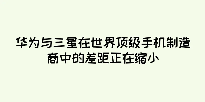 华为与三星在世界顶级手机制造商中的差距正在缩小