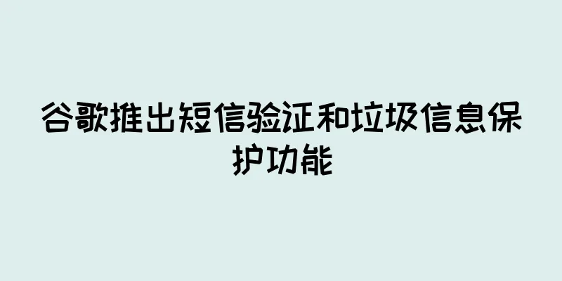 谷歌推出短信验证和垃圾信息保护功能