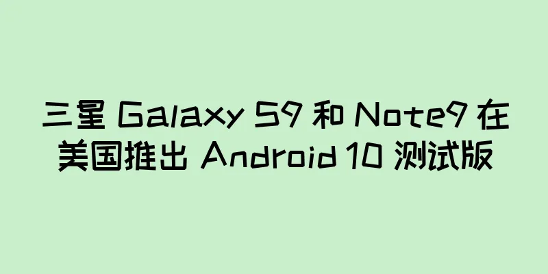 三星 Galaxy S9 和 Note9 在美国推出 Android 10 测试版