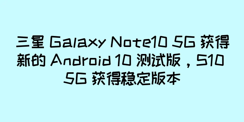 三星 Galaxy Note10 5G 获得新的 Android 10 测试版，S10 5G 获得稳定版本