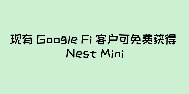现有 Google Fi 客户可免费获得 Nest Mini