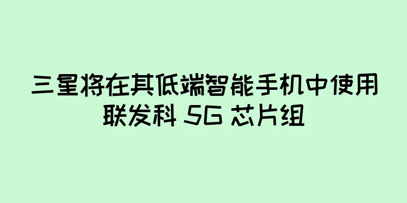 三星将在其低端智能手机中使用联发科 5G 芯片组