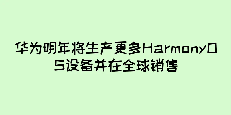 华为明年将生产更多HarmonyOS设备并在全球销售