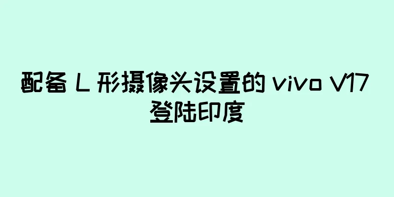 配备 L 形摄像头设置的 vivo V17 登陆印度
