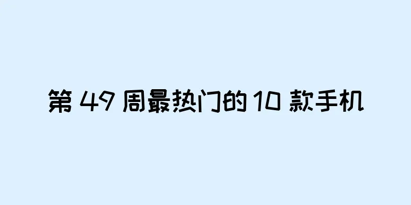 第 49 周最热门的 10 款手机