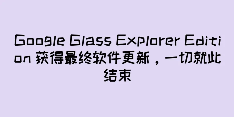 Google Glass Explorer Edition 获得最终软件更新，一切就此结束