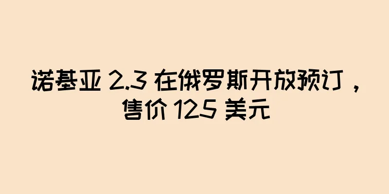诺基亚 2.3 在俄罗斯开放预订，售价 125 美元