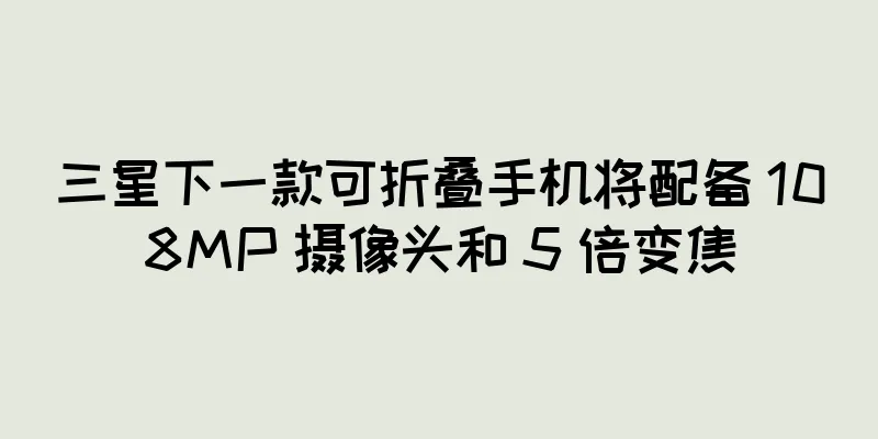 三星下一款可折叠手机将配备 108MP 摄像头和 5 倍变焦