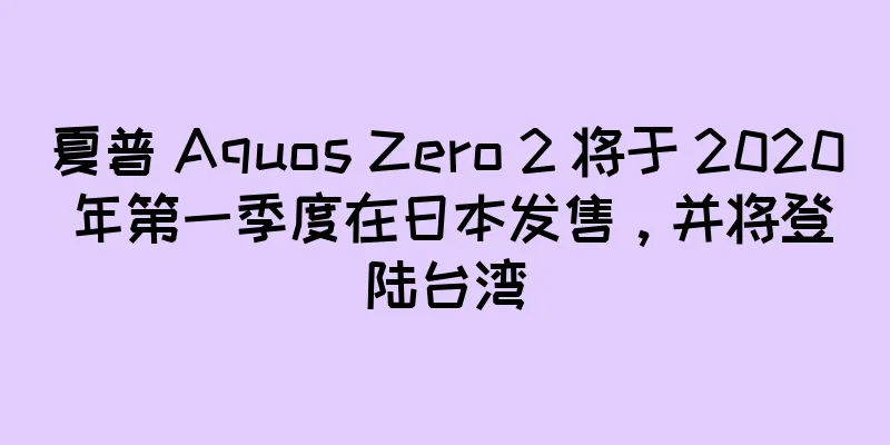 夏普 Aquos Zero 2 将于 2020 年第一季度在日本发售，并将登陆台湾