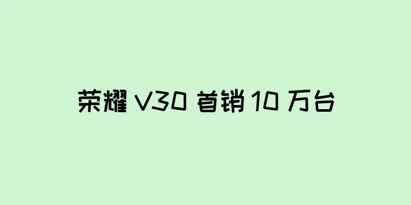 荣耀 V30 首销 10 万台