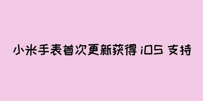 小米手表首次更新获得 iOS 支持