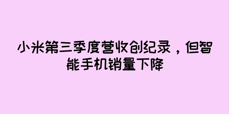小米第三季度营收创纪录，但智能手机销量下降
