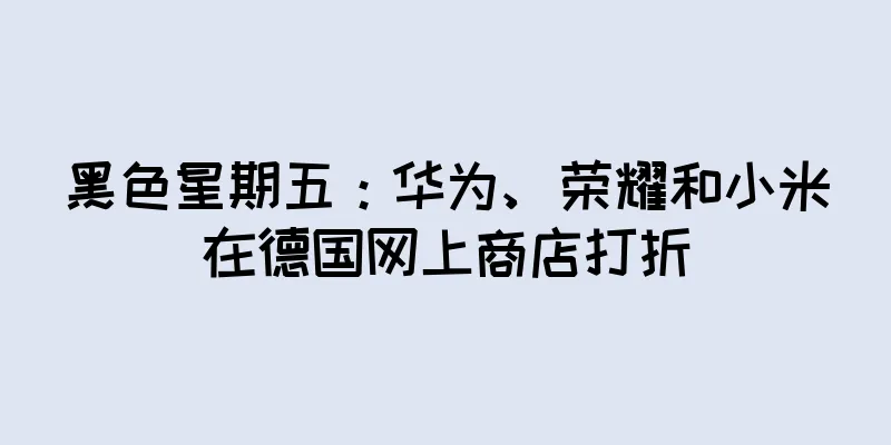 黑色星期五：华为、荣耀和小米在德国网上商店打折
