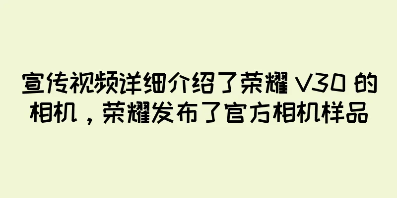 宣传视频详细介绍了荣耀 V30 的相机，荣耀发布了官方相机样品