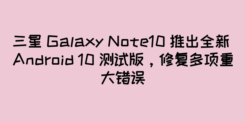 三星 Galaxy Note10 推出全新 Android 10 测试版，修复多项重大错误