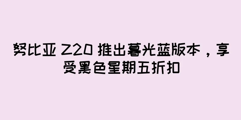 努比亚 Z20 推出暮光蓝版本，享受黑色星期五折扣