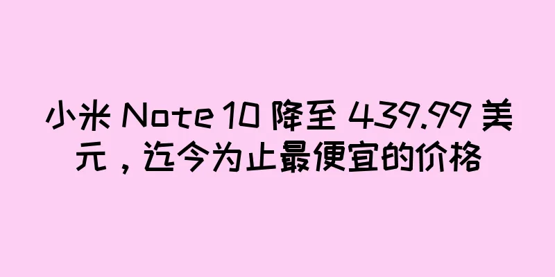 小米 Note 10 降至 439.99 美元，迄今为止最便宜的价格