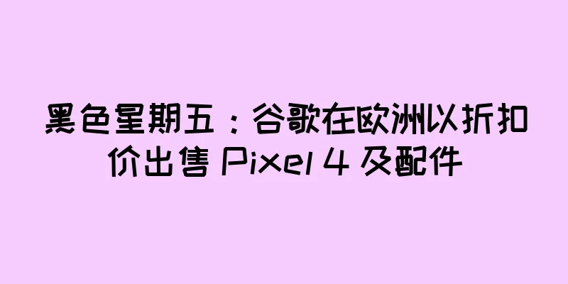 黑色星期五：谷歌在欧洲以折扣价出售 Pixel 4 及配件
