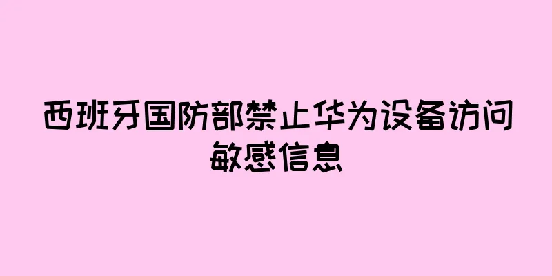 西班牙国防部禁止华为设备访问敏感信息