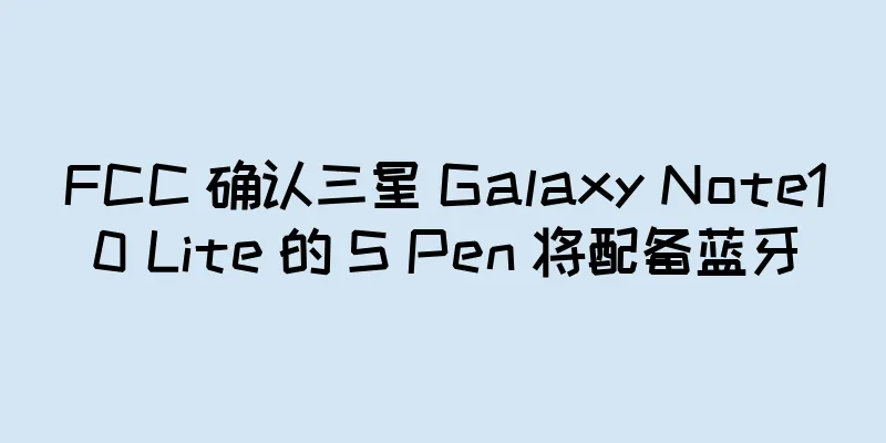 FCC 确认三星 Galaxy Note10 Lite 的 S Pen 将配备蓝牙