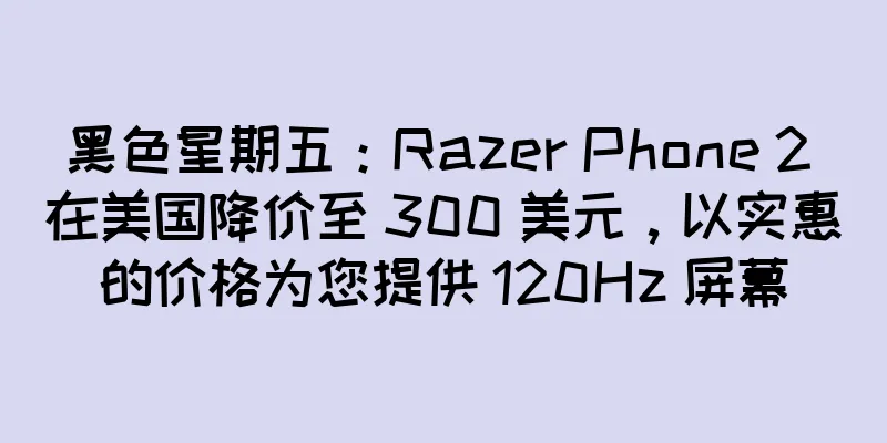黑色星期五：Razer Phone 2 在美国降价至 300 美元，以实惠的价格为您提供 120Hz 屏幕