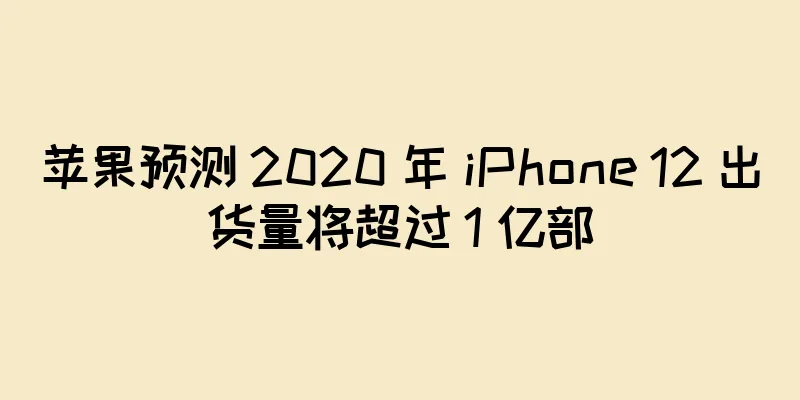 苹果预测 2020 年 iPhone 12 出货量将超过 1 亿部