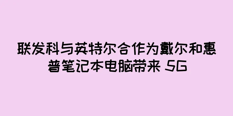 联发科与英特尔合作为戴尔和惠普笔记本电脑带来 5G