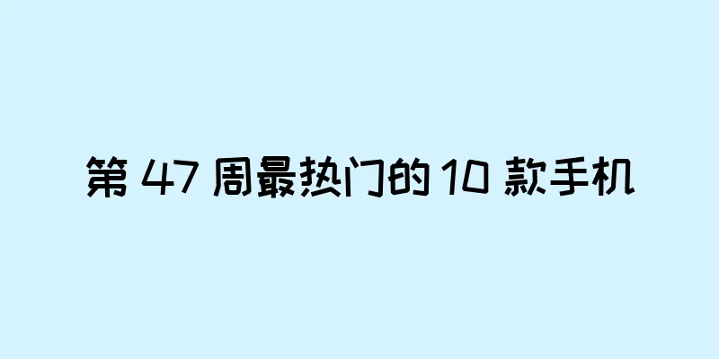 第 47 周最热门的 10 款手机