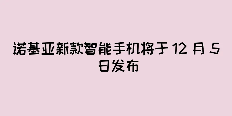诺基亚新款智能手机将于 12 月 5 日发布
