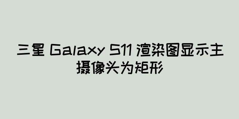 三星 Galaxy S11 渲染图显示主摄像头为矩形