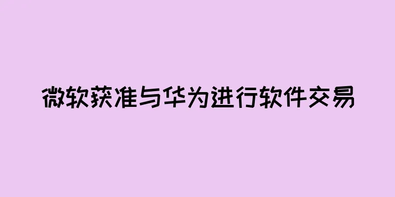 微软获准与华为进行软件交易